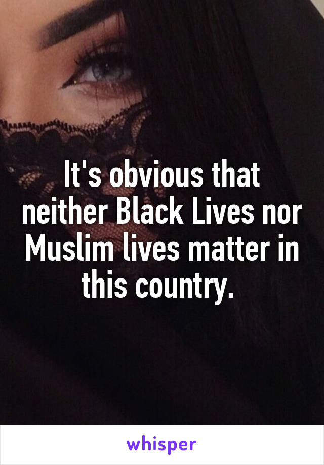 It's obvious that neither Black Lives nor Muslim lives matter in this country. 