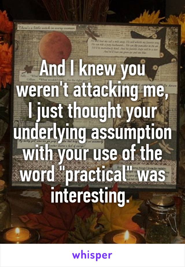 And I knew you weren't attacking me, I just thought your underlying assumption with your use of the word "practical" was interesting. 