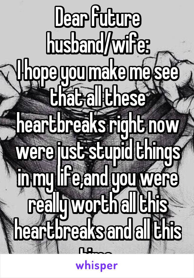 Dear future husband/wife:
I hope you make me see that all these heartbreaks right now were just stupid things in my life,and you were really worth all this heartbreaks and all this time 