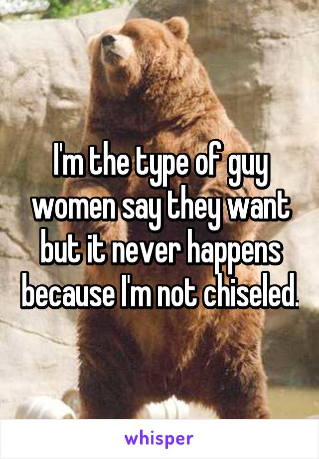 I'm the type of guy women say they want but it never happens because I'm not chiseled.