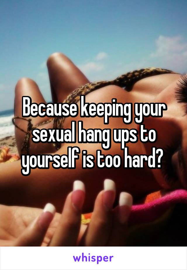 Because keeping your sexual hang ups to yourself is too hard? 