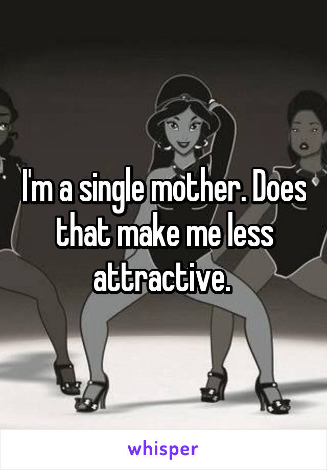 I'm a single mother. Does that make me less attractive. 