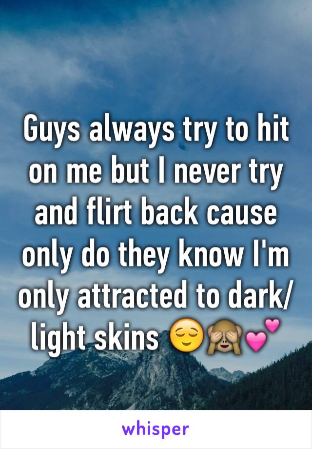 Guys always try to hit on me but I never try and flirt back cause only do they know I'm only attracted to dark/light skins 😌🙈💕