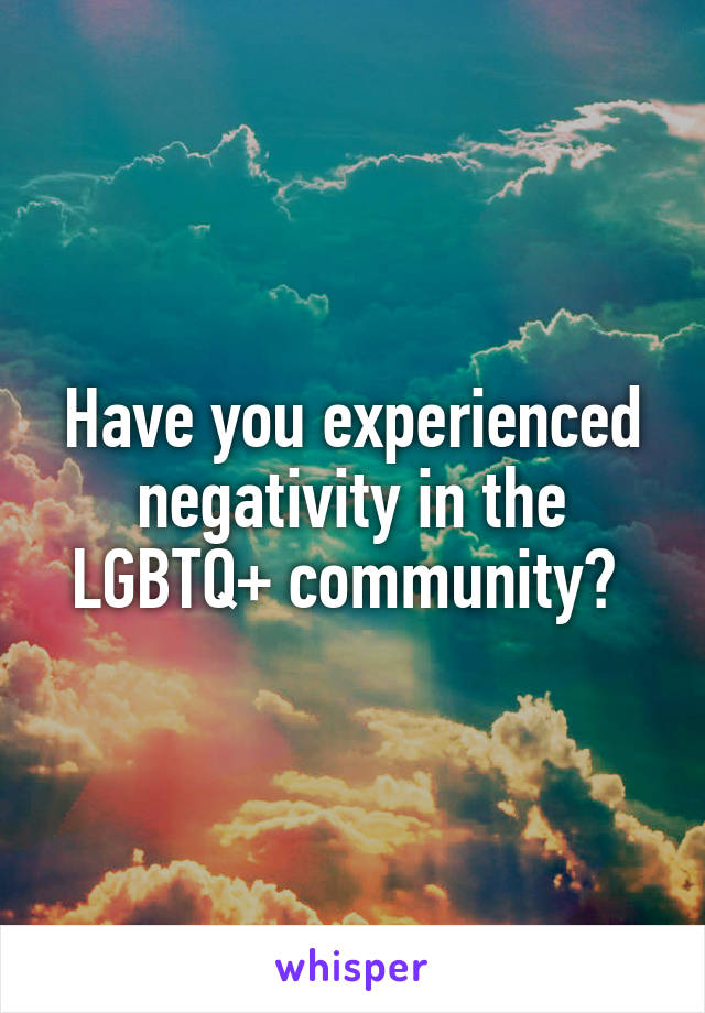 Have you experienced negativity in the LGBTQ+ community? 