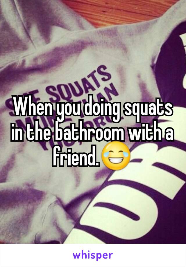 When you doing squats in the bathroom with a friend.😂