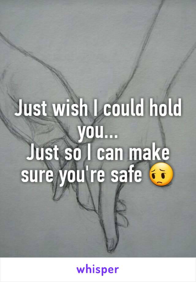 Just wish I could hold you...
Just so I can make sure you're safe 😔