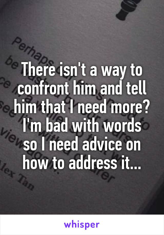 There isn't a way to confront him and tell him that I need more?
I'm bad with words so I need advice on how to address it...