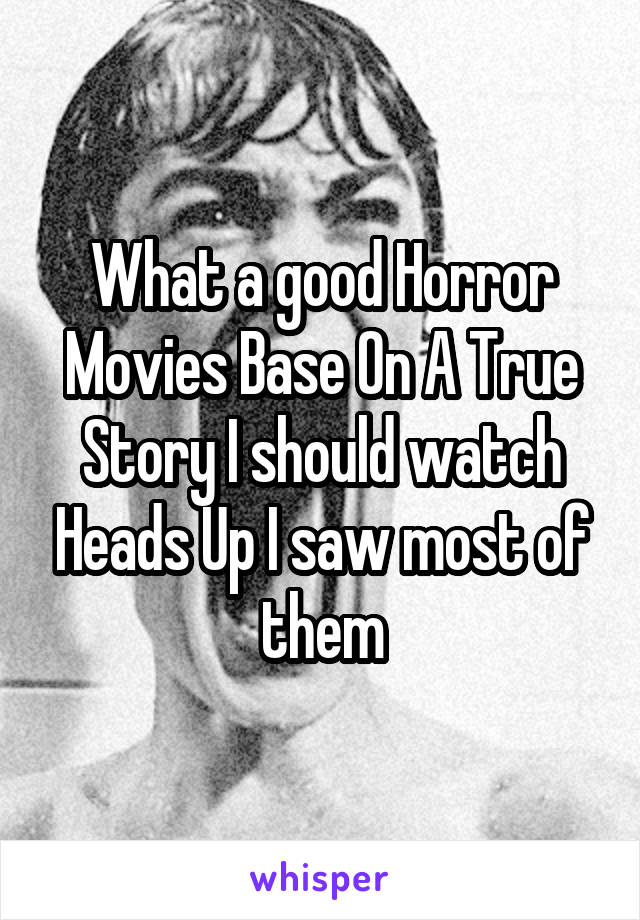 What a good Horror Movies Base On A True Story I should watch Heads Up I saw most of them