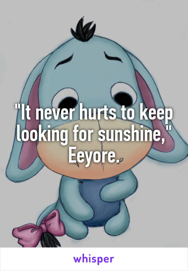 "It never hurts to keep looking for sunshine," Eeyore.