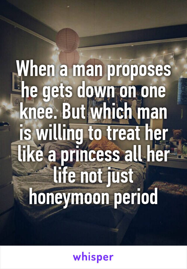 When a man proposes he gets down on one knee. But which man is willing to treat her like a princess all her life not just honeymoon period