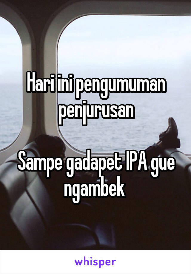 Hari ini pengumuman penjurusan

Sampe gadapet IPA gue ngambek 