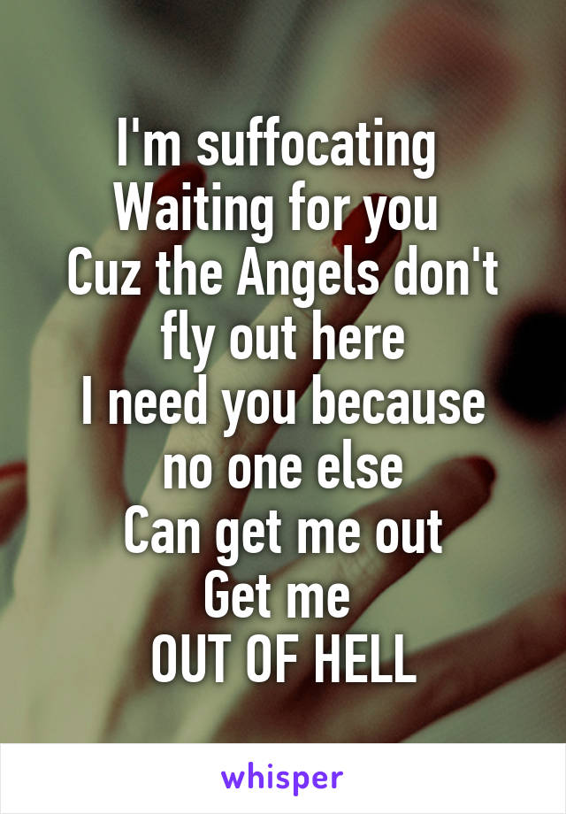 I'm suffocating 
Waiting for you 
Cuz the Angels don't fly out here
I need you because no one else
Can get me out
Get me 
OUT OF HELL