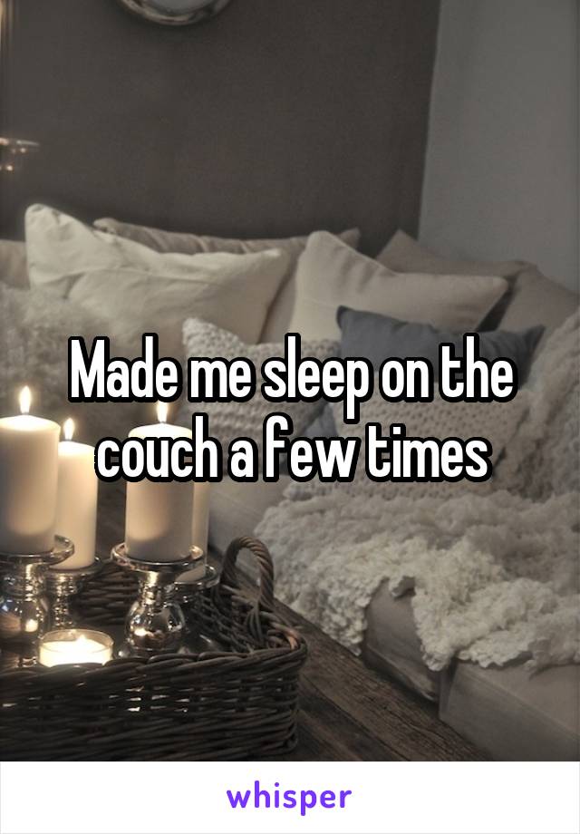 Made me sleep on the couch a few times