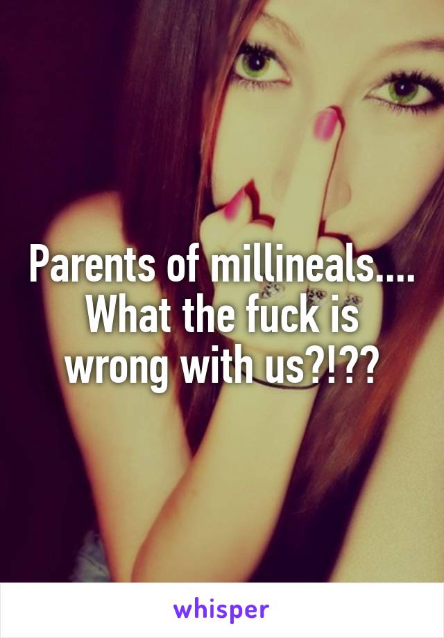 Parents of millineals.... What the fuck is wrong with us?!??