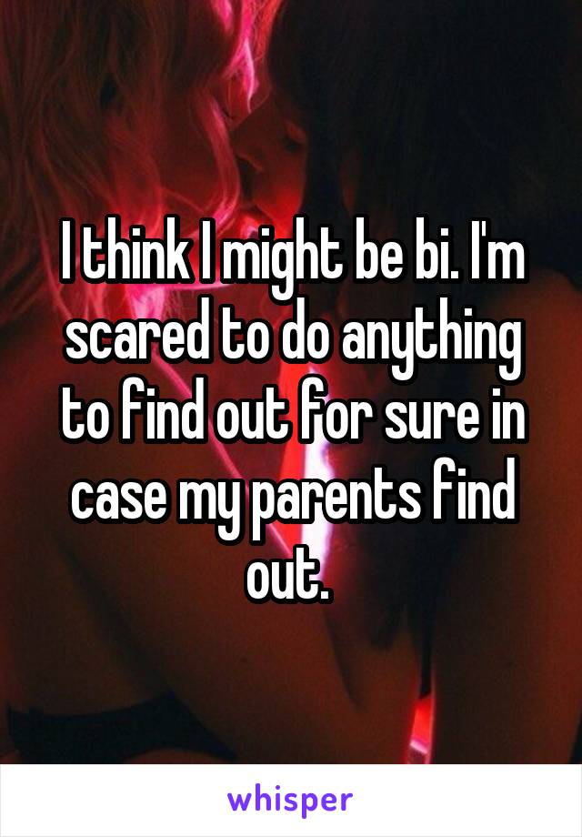 I think I might be bi. I'm scared to do anything to find out for sure in case my parents find out. 