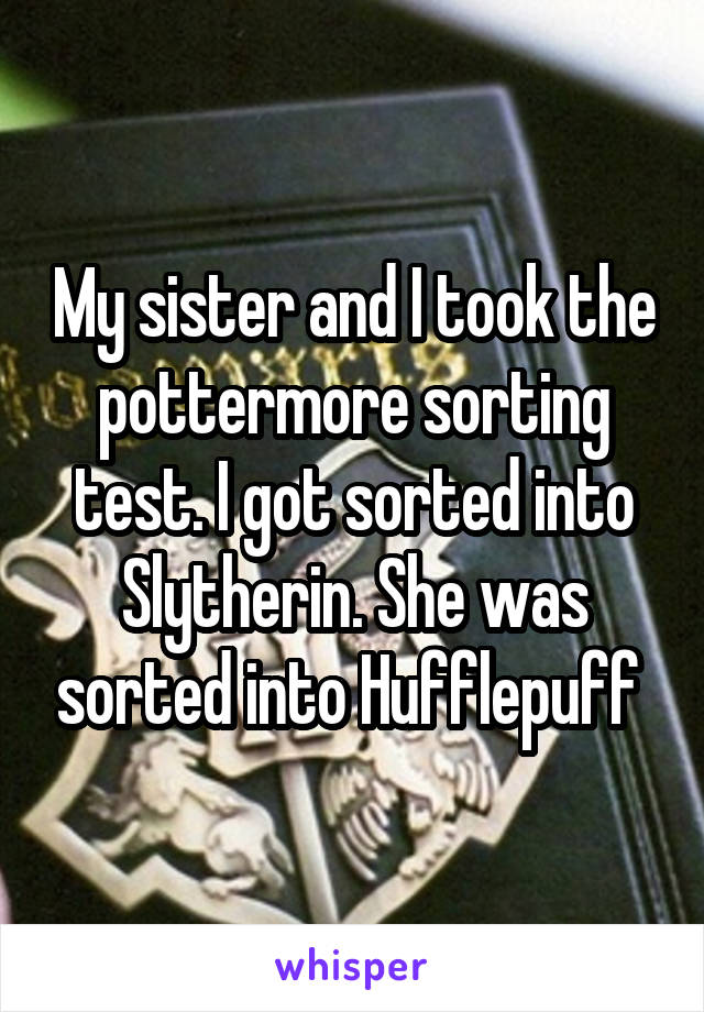 My sister and I took the pottermore sorting test. I got sorted into Slytherin. She was sorted into Hufflepuff 