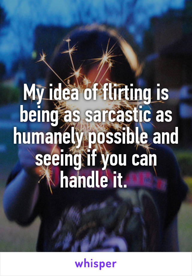 My idea of flirting is being as sarcastic as humanely possible and seeing if you can handle it. 