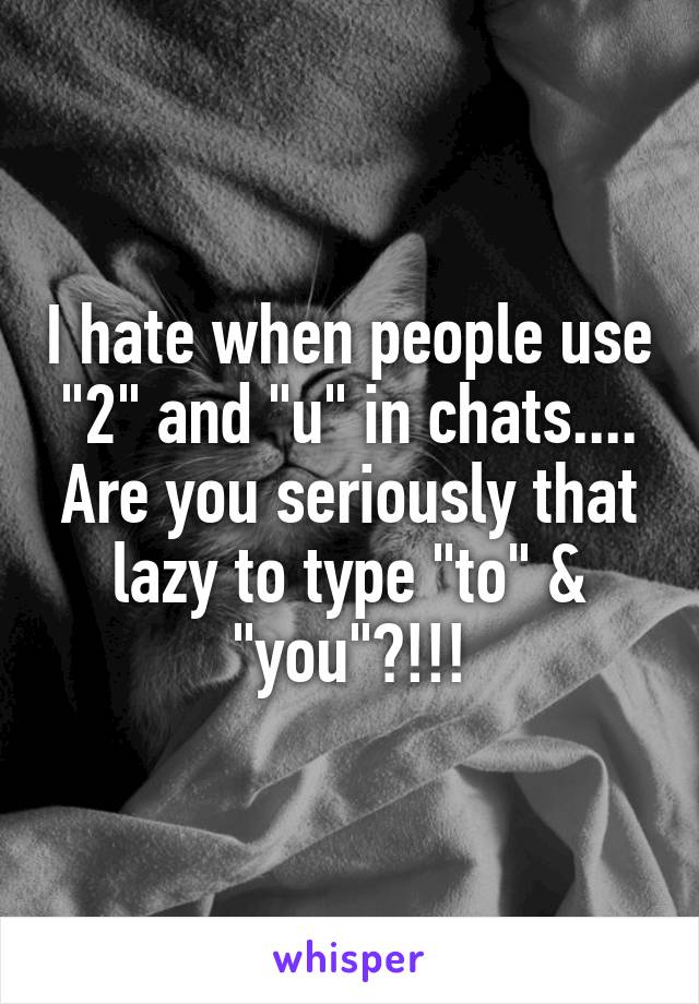 I hate when people use "2" and "u" in chats.... Are you seriously that lazy to type "to" & "you"?!!!