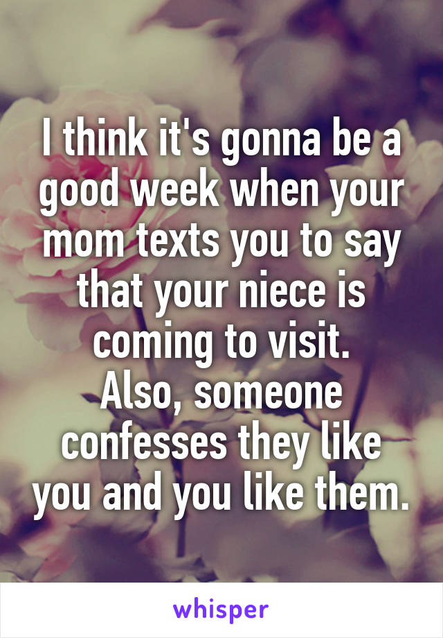 I think it's gonna be a good week when your mom texts you to say that your niece is coming to visit.
Also, someone confesses they like you and you like them.