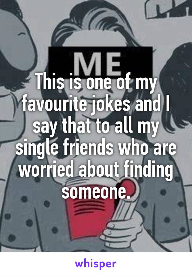 This is one of my favourite jokes and I say that to all my single friends who are worried about finding someone.