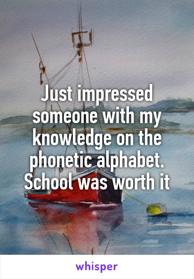 Just impressed someone with my knowledge on the phonetic alphabet. School was worth it