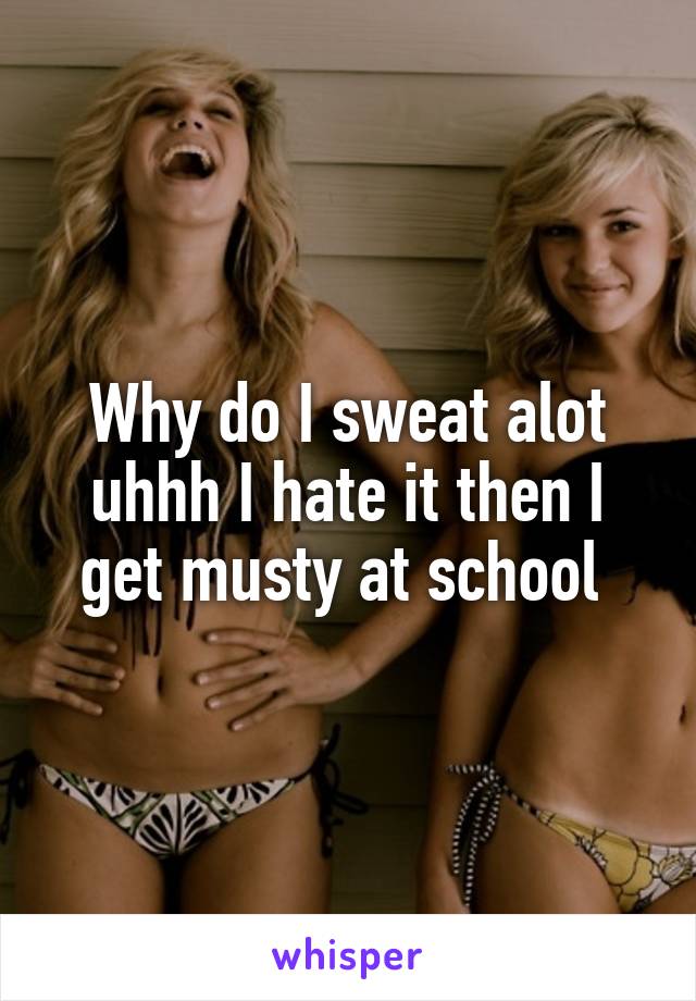 Why do I sweat alot uhhh I hate it then I get musty at school 