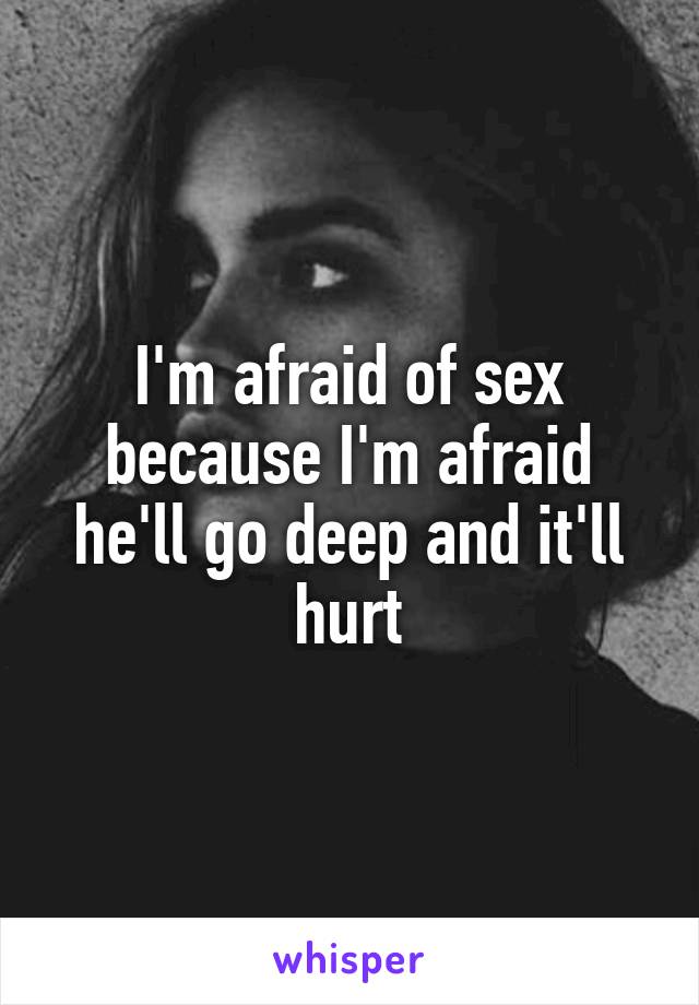 I'm afraid of sex because I'm afraid he'll go deep and it'll hurt