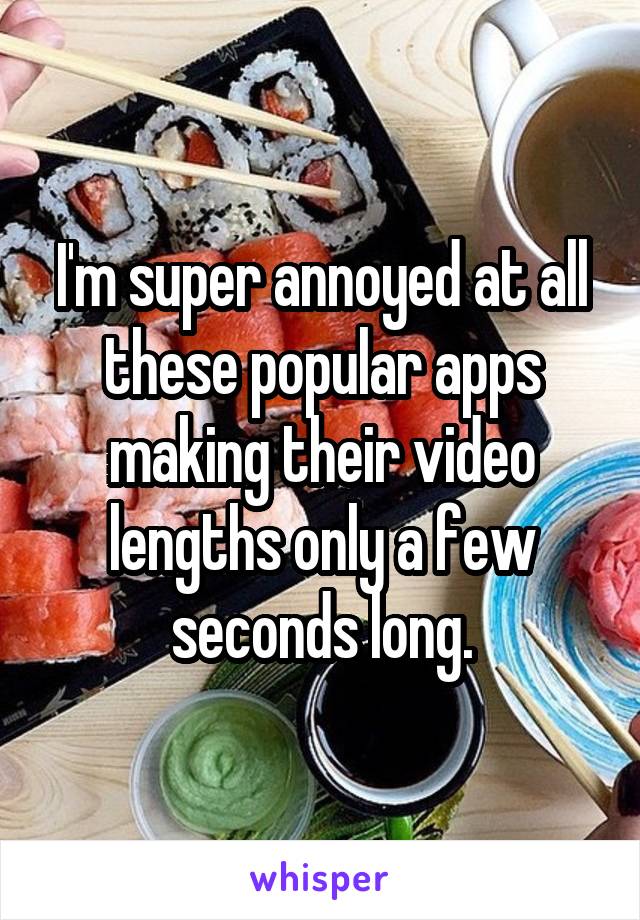 I'm super annoyed at all these popular apps making their video lengths only a few seconds long.