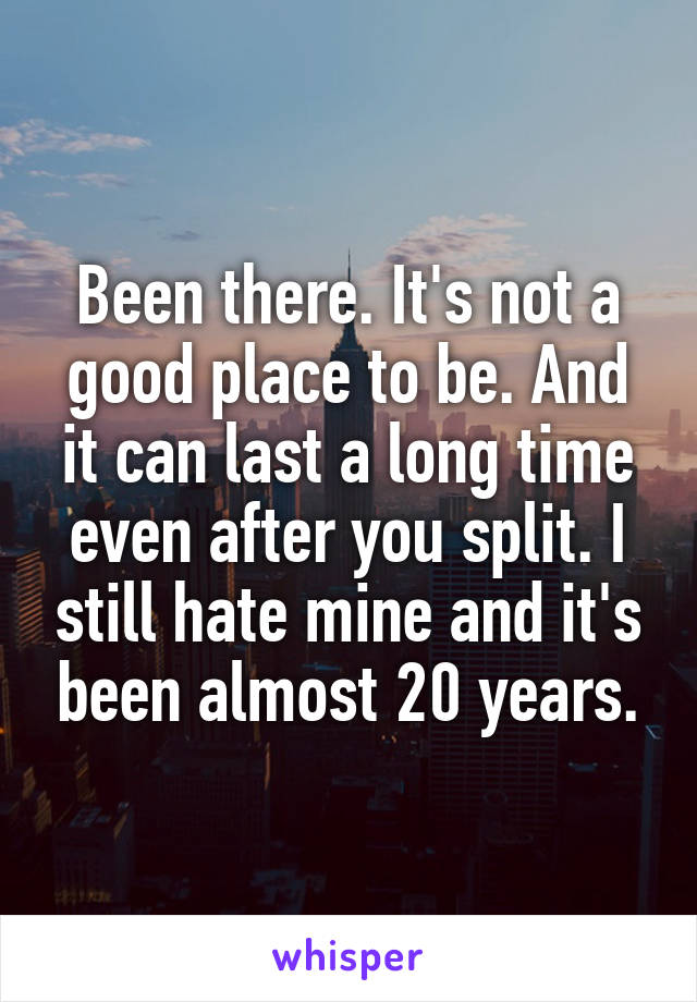 Been there. It's not a good place to be. And it can last a long time even after you split. I still hate mine and it's been almost 20 years.