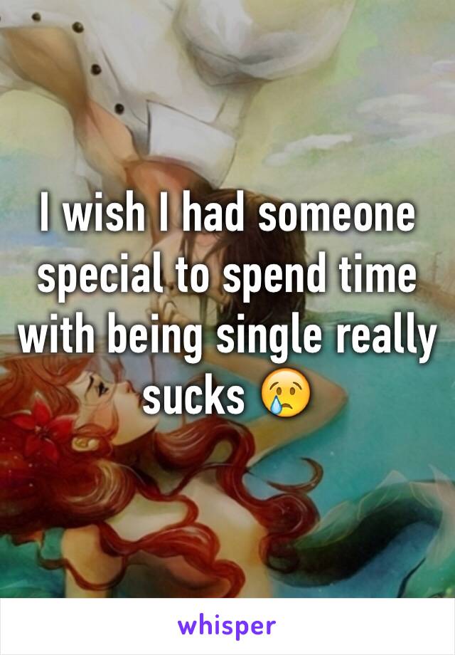 I wish I had someone special to spend time with being single really sucks 😢