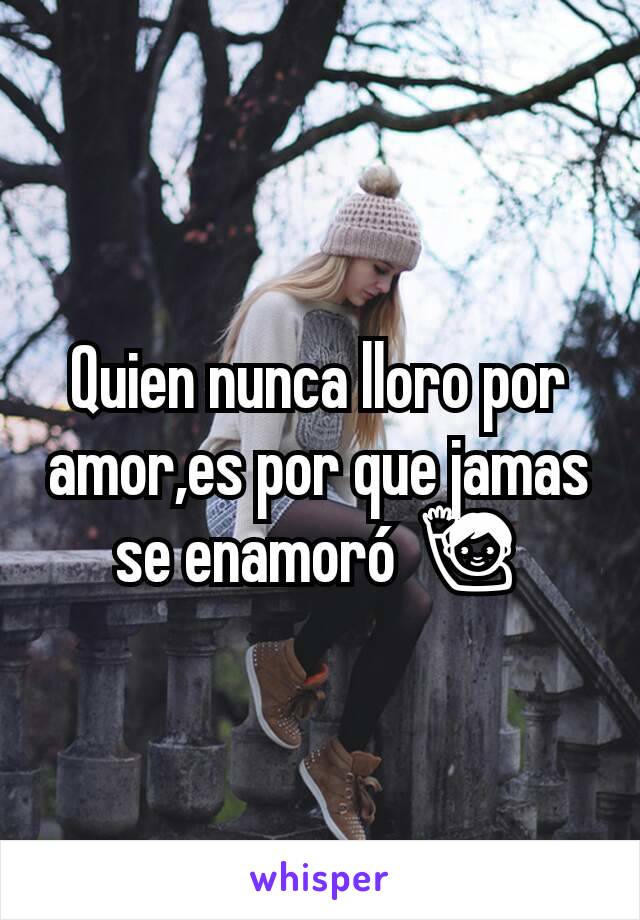 Quien nunca lloro por amor,es por que jamas se enamoró 🙋