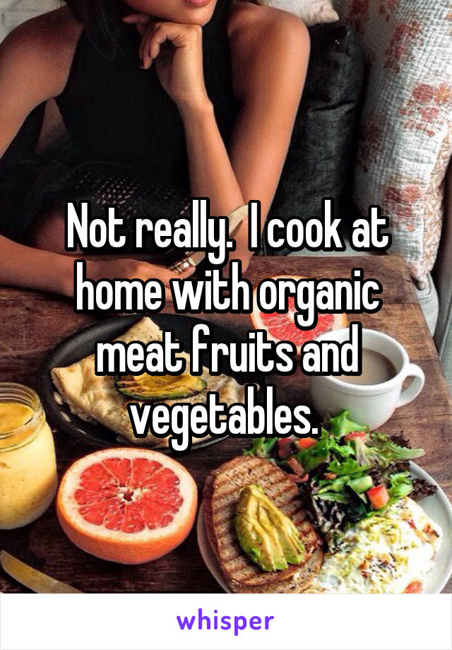 Not really.  I cook at home with organic meat fruits and vegetables. 