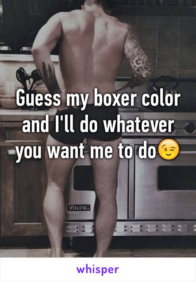 Guess my boxer color and I'll do whatever you want me to do😉