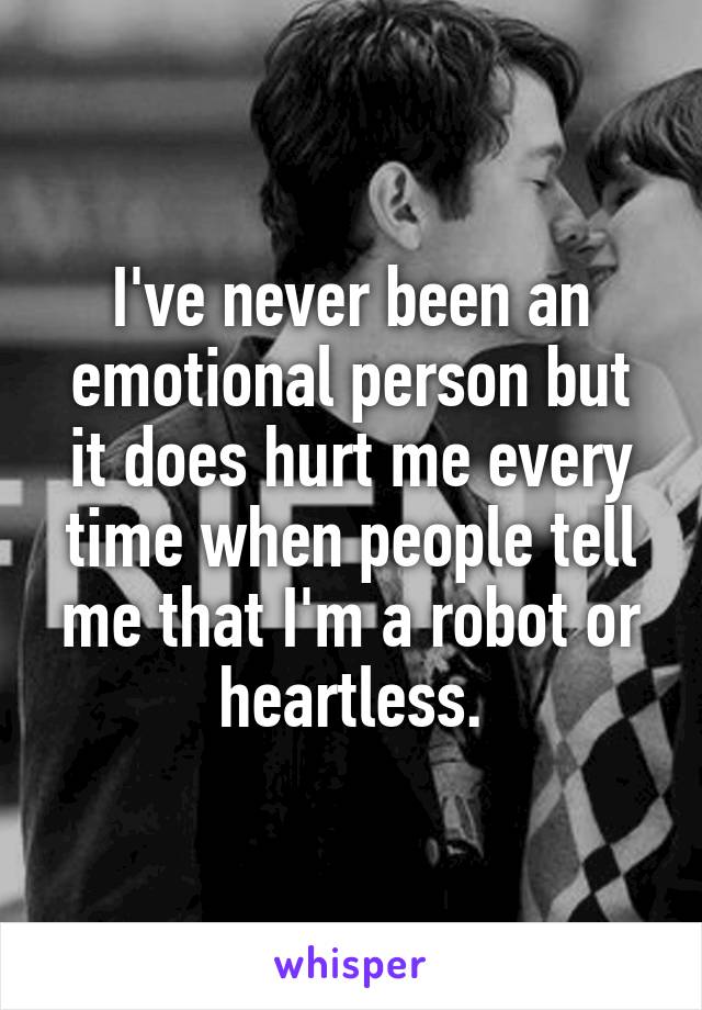 I've never been an emotional person but it does hurt me every time when people tell me that I'm a robot or heartless.