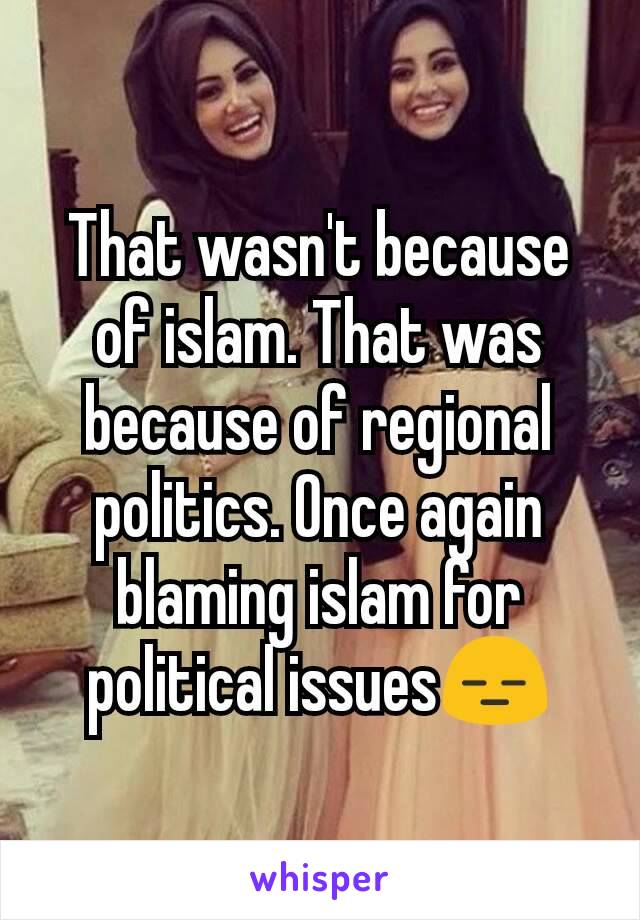 That wasn't because of islam. That was because of regional politics. Once again blaming islam for political issues😑