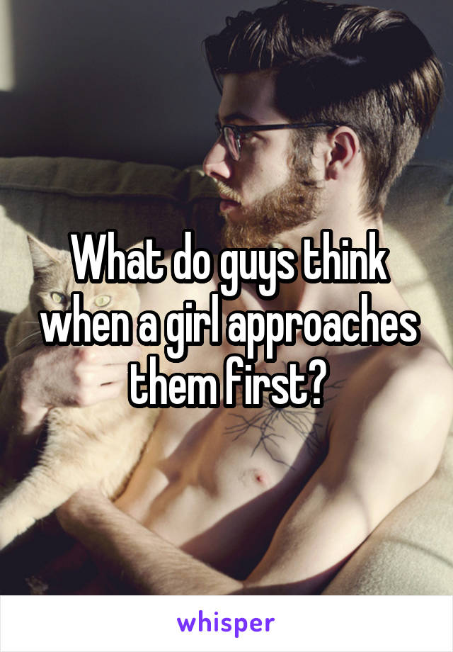 What do guys think when a girl approaches them first?