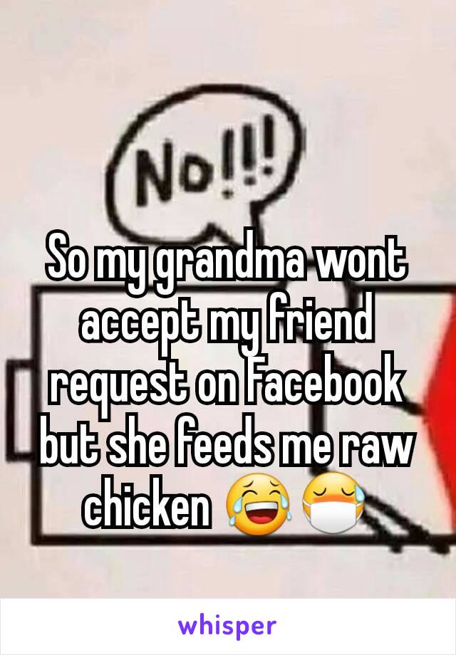 So my grandma wont accept my friend request on Facebook but she feeds me raw chicken 😂😷