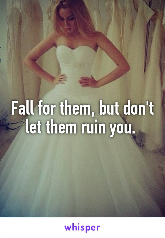 Fall for them, but don't let them ruin you. 