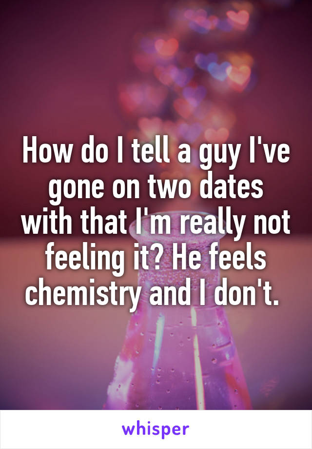 How do I tell a guy I've gone on two dates with that I'm really not feeling it? He feels chemistry and I don't. 