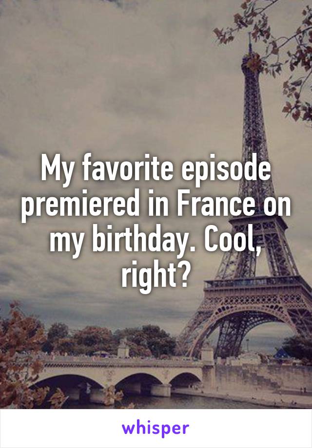 My favorite episode premiered in France on my birthday. Cool, right?