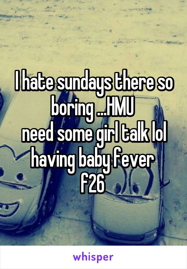 I hate sundays there so boring ...HMU 
need some girl talk lol
having baby fever 
f26 