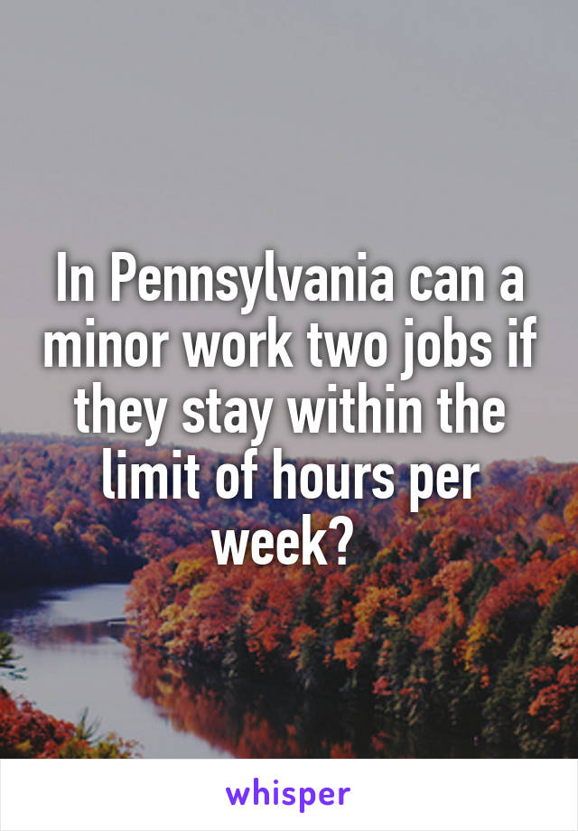 In Pennsylvania can a minor work two jobs if they stay within the limit of hours per week? 