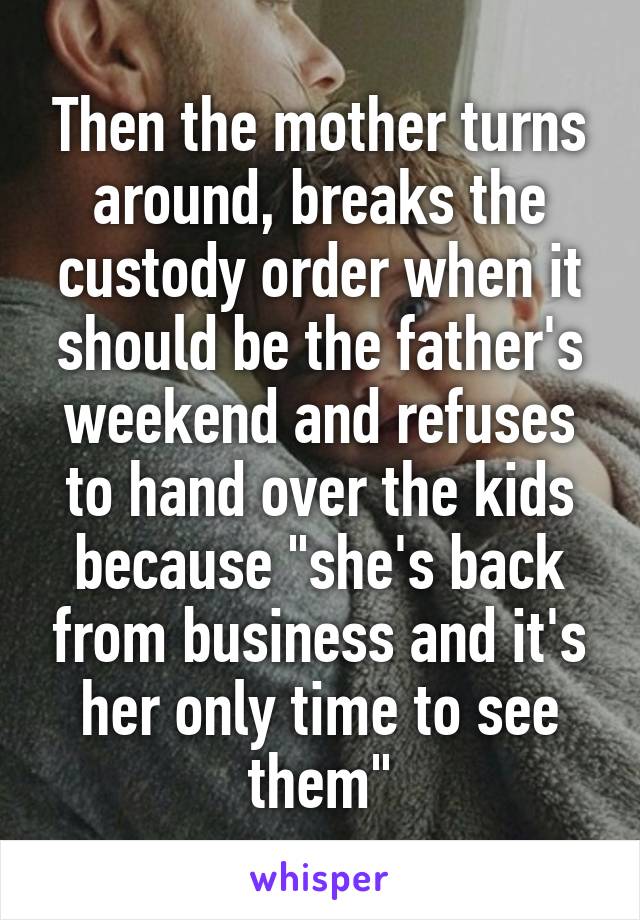 Then the mother turns around, breaks the custody order when it should be the father's weekend and refuses to hand over the kids because "she's back from business and it's her only time to see them"