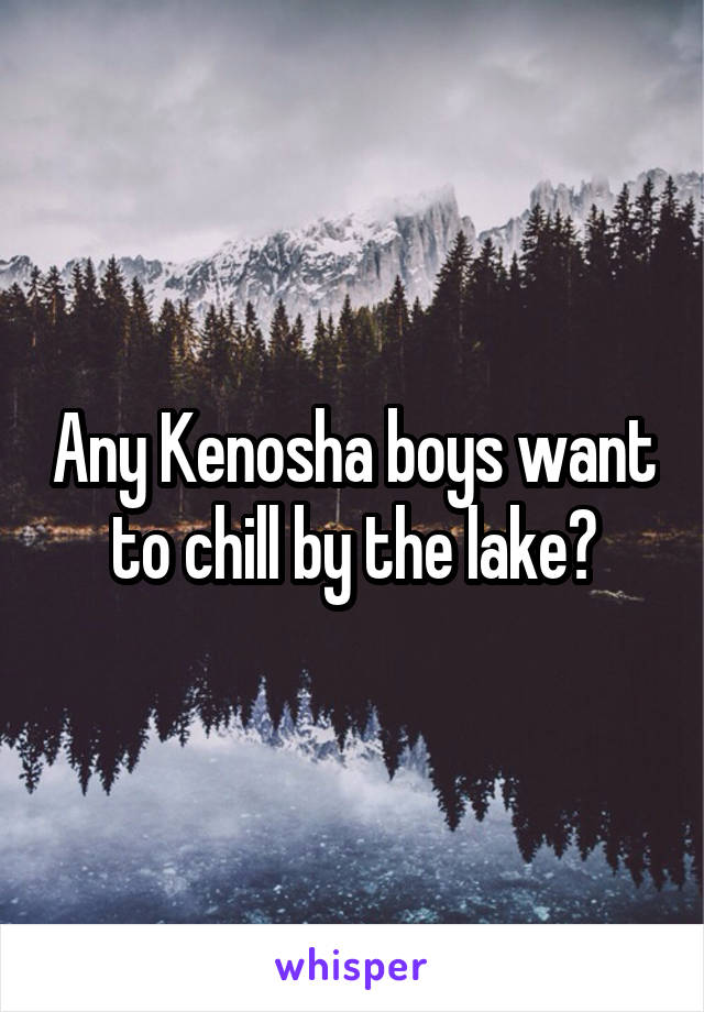 Any Kenosha boys want to chill by the lake?