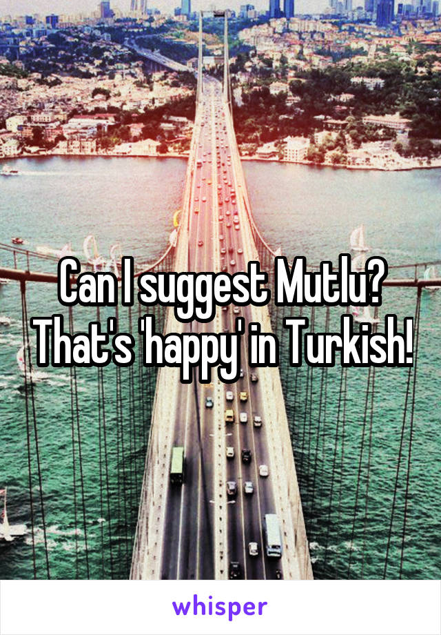 Can I suggest Mutlu? That's 'happy' in Turkish!