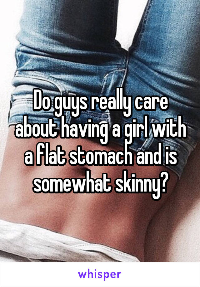 Do guys really care about having a girl with a flat stomach and is somewhat skinny?