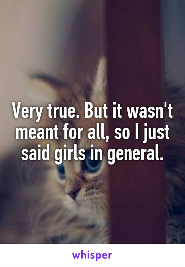 Very true. But it wasn't meant for all, so I just said girls in general.