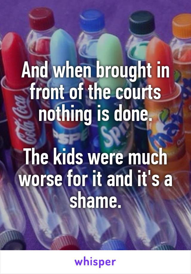 And when brought in front of the courts nothing is done.

The kids were much worse for it and it's a shame.