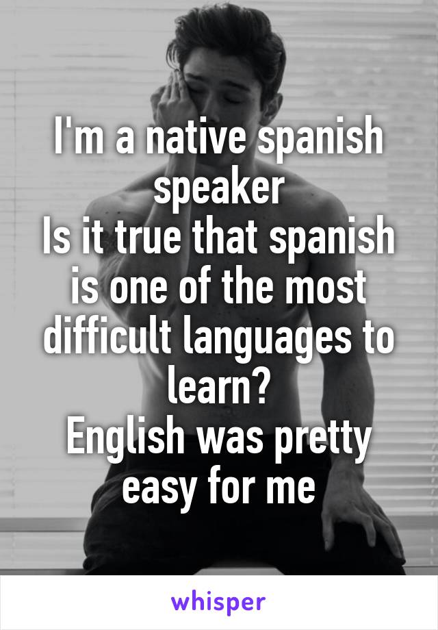 I'm a native spanish speaker
Is it true that spanish is one of the most difficult languages to learn?
English was pretty easy for me