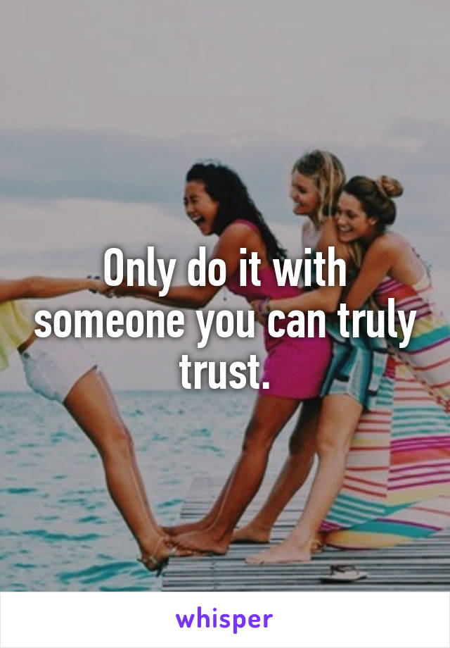 Only do it with someone you can truly trust.